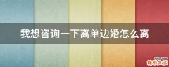 我想咨询一下离单边婚怎么离