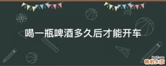 喝一瓶啤酒多久后才能开车