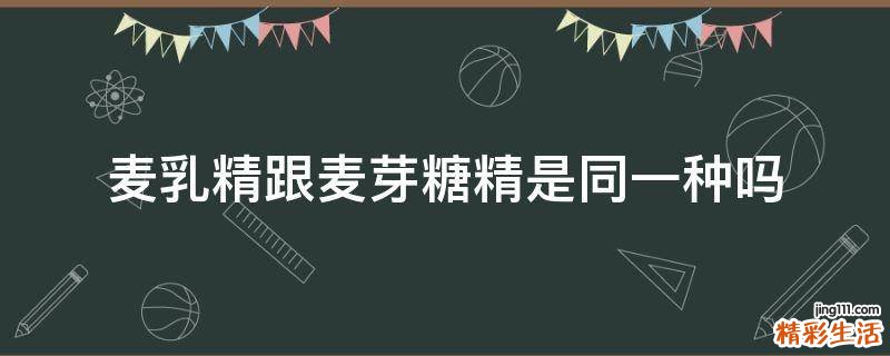 麦乳精跟麦芽糖精是同一种吗