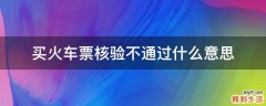 买火车票核验不通过什么意思