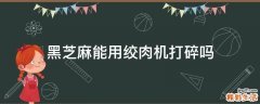 黑芝麻能用绞肉机打碎吗
