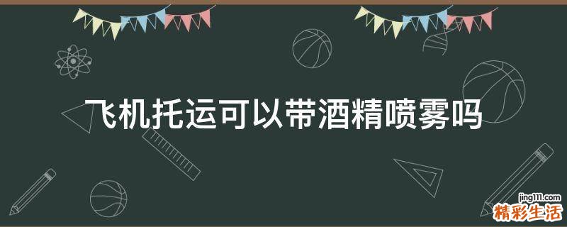 飞机托运可以带酒精喷雾吗