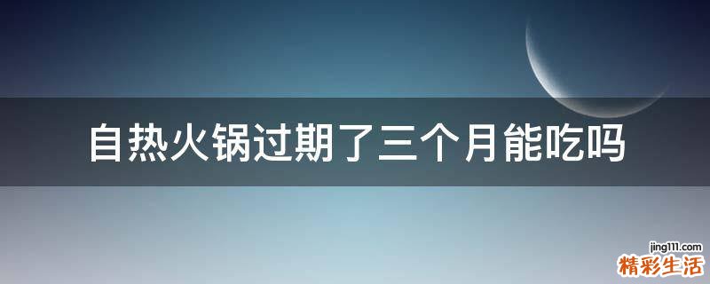 自热火锅过期了三个月能吃吗