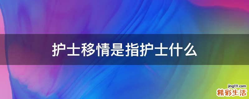 护士移情是指护士什么