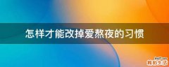 怎样才能改掉爱熬夜的习惯