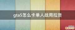 gta5怎么卡单人战局拉货