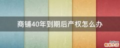商铺40年到期后产权怎么办