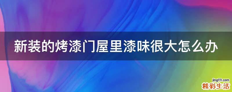 新装的烤漆门屋里漆味很大怎么办