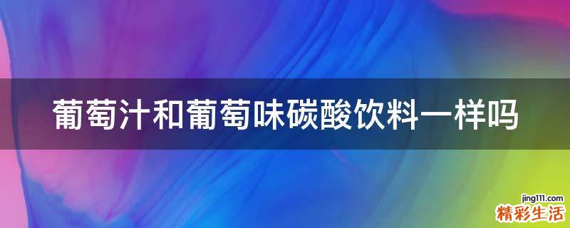 葡萄汁和葡萄味碳酸饮料一样吗