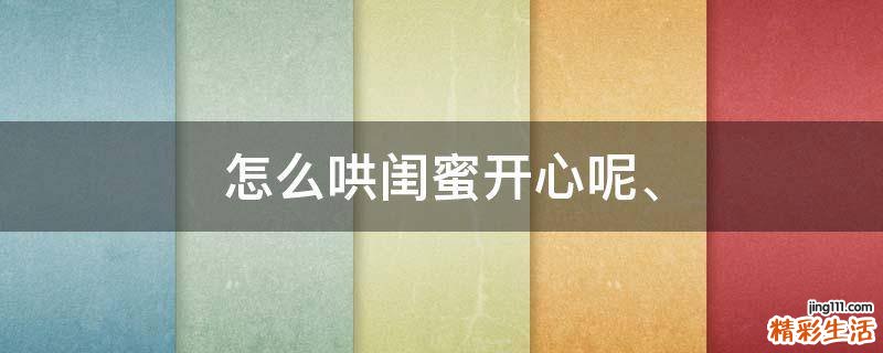 怎么哄闺蜜开心呢、