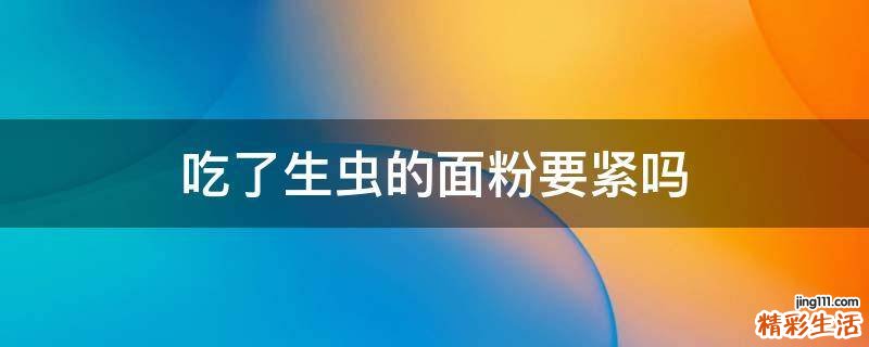 吃了生虫的面粉要紧吗