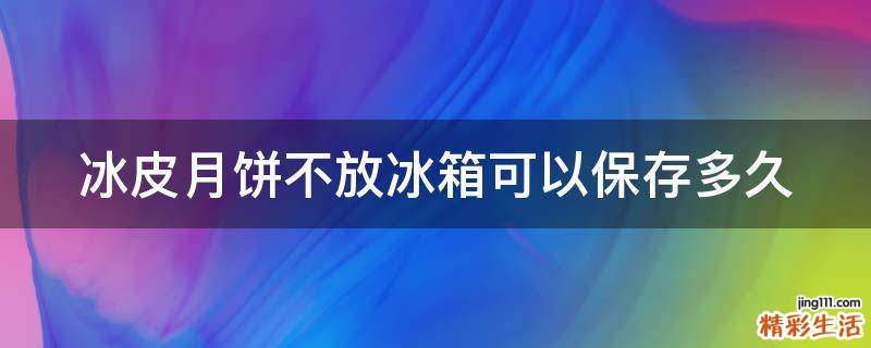 冰皮月饼不放冰箱可以保存多久