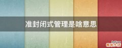 准封闭式管理是啥意思