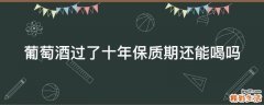 葡萄酒过了十年保质期还能喝吗