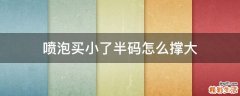 喷泡买小了半码怎么撑大