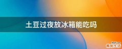 土豆过夜放冰箱能吃吗