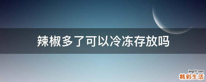 辣椒多了可以冷冻存放吗