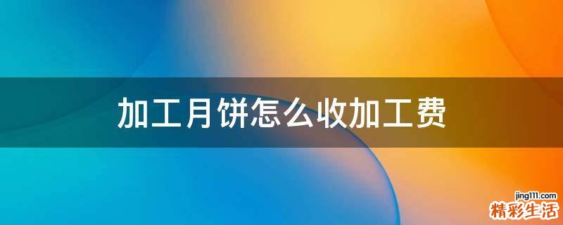 加工月饼怎么收加工费