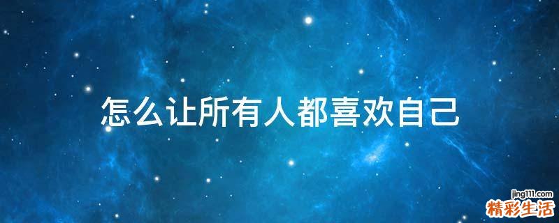 怎么让所有人都喜欢自己