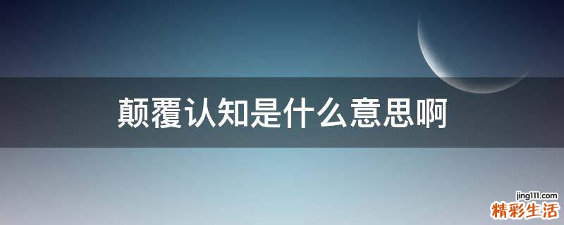 颠覆认知是什么意思啊