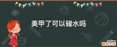 美甲了可以碰水吗