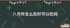 八月炸怎么吃籽可以吃吗
