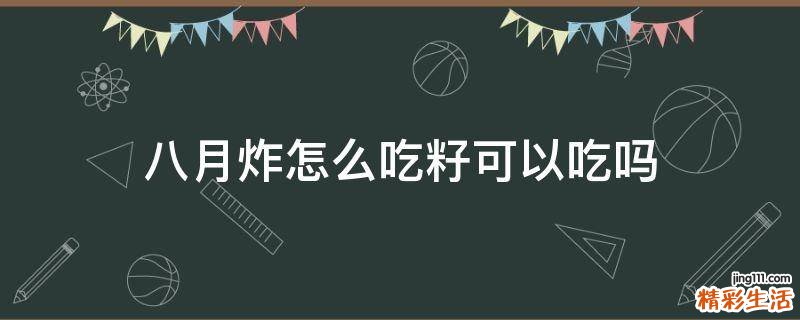 八月炸怎么吃籽可以吃吗