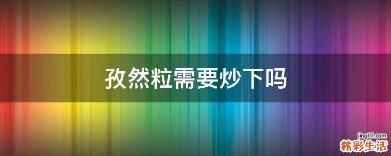 孜然粒需要炒下吗