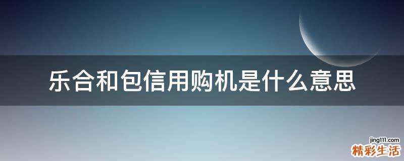 乐合和包信用购机是什么意思
