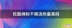 吃酸辣粉不喝汤热量高吗