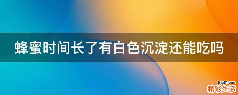 蜂蜜时间长了有白色沉淀还能吃吗