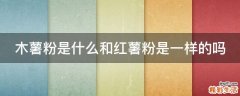 木薯粉是什么和红薯粉是一样的吗