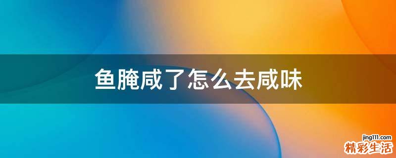 鱼腌咸了怎么去咸味