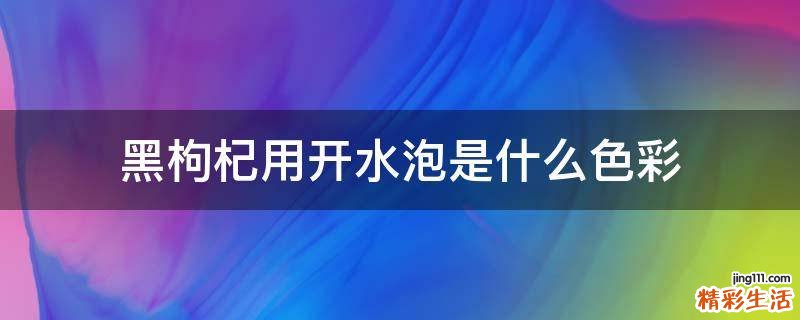 黑枸杞用开水泡是什么色彩