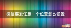 微信要发任意一个位置怎么设置