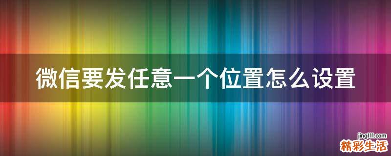 微信要发任意一个位置怎么设置