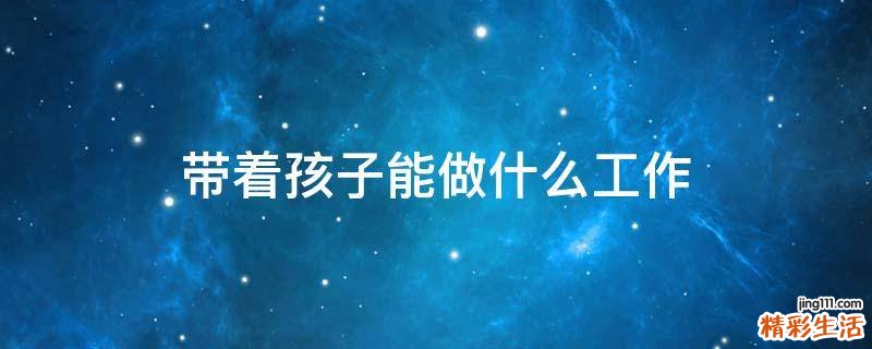 带着孩子能做什么工作
