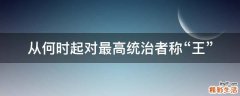 从何时起对最高统治者称“王”