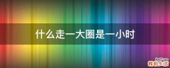什么走一大圈是一小时