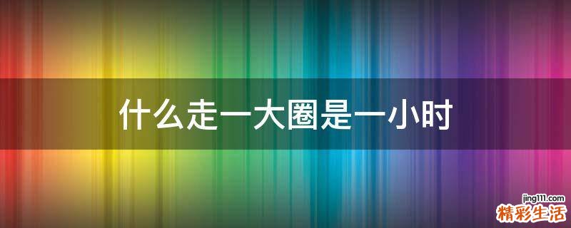 什么走一大圈是一小时