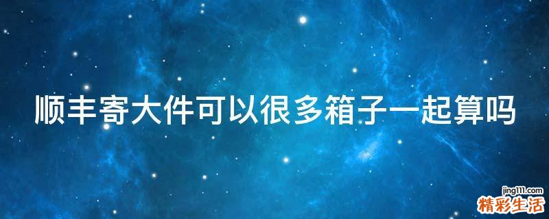 顺丰寄大件可以很多箱子一起算吗