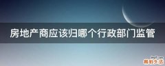 房地产商应该归哪个行政部门监管