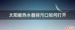 太阳能热水器排污口如何打开