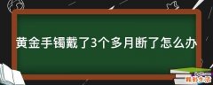 黄金手镯戴了3个多月断了怎么办