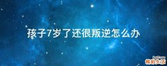 孩子7岁了还很叛逆怎么办