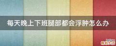 每天晚上下班腿部都会浮肿怎么办