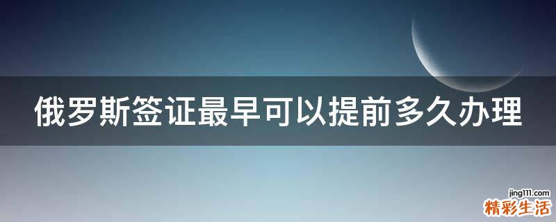 俄罗斯签证最早可以提前多久办理