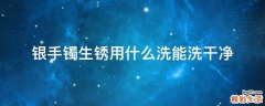 银手镯生锈用什么洗能洗干净
