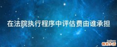 在法院执行程序中评估费由谁承担