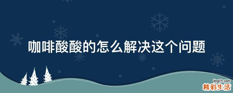 咖啡酸酸的怎么解决这个问题